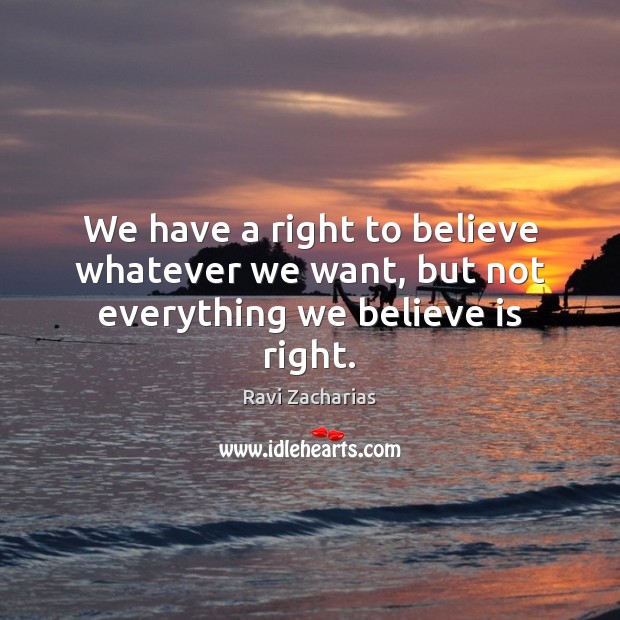 We have a right to believe whatever we want, but not everything we believe is right. Ravi Zacharias Picture Quote
