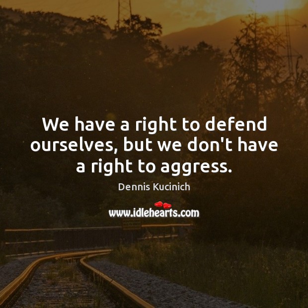 We have a right to defend ourselves, but we don’t have a right to aggress. Dennis Kucinich Picture Quote