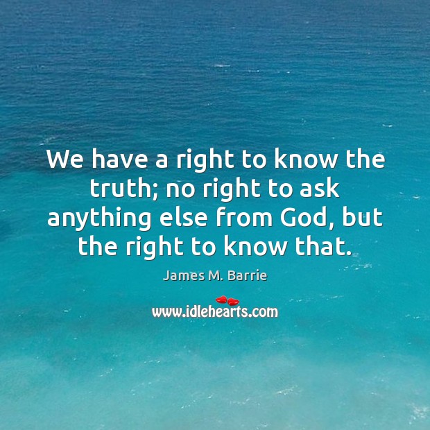 We have a right to know the truth; no right to ask James M. Barrie Picture Quote