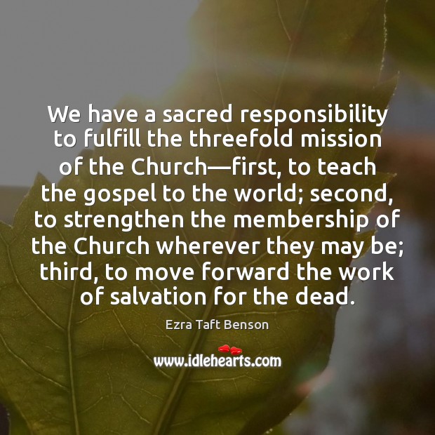 We have a sacred responsibility to fulfill the threefold mission of the Ezra Taft Benson Picture Quote