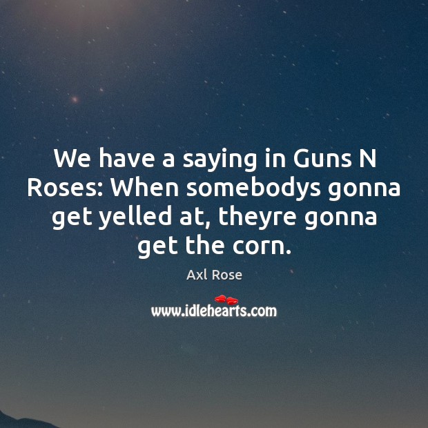 We have a saying in Guns N Roses: When somebodys gonna get Image