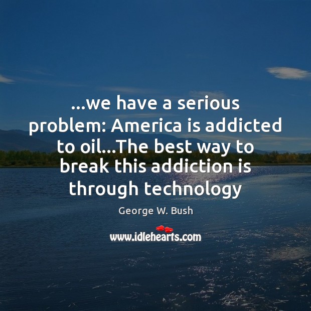 …we have a serious problem: America is addicted to oil…The best Addiction Quotes Image