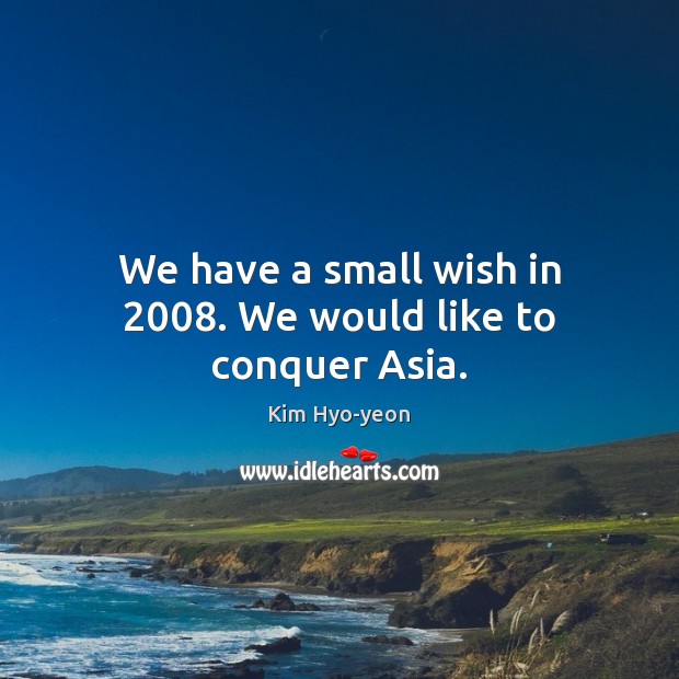 We have a small wish in 2008. We would like to conquer Asia. Kim Hyo-yeon Picture Quote