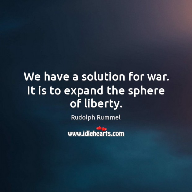 We have a solution for war. It is to expand the sphere of liberty. Rudolph Rummel Picture Quote