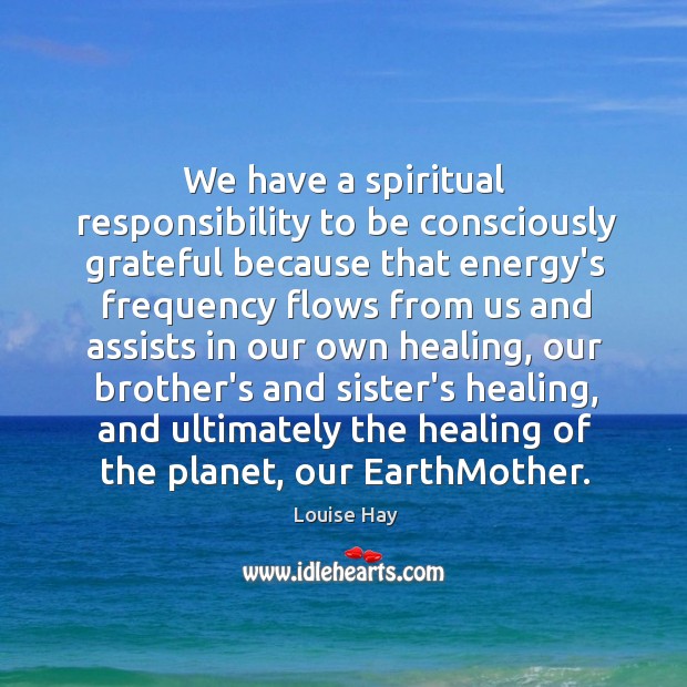 We have a spiritual responsibility to be consciously grateful because that energy’s Image