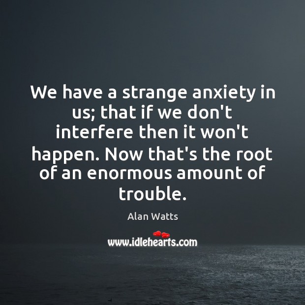 We have a strange anxiety in us; that if we don’t interfere Alan Watts Picture Quote