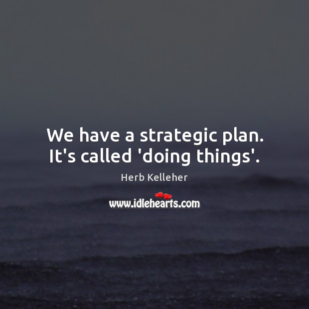We have a strategic plan. It’s called ‘doing things’. Image