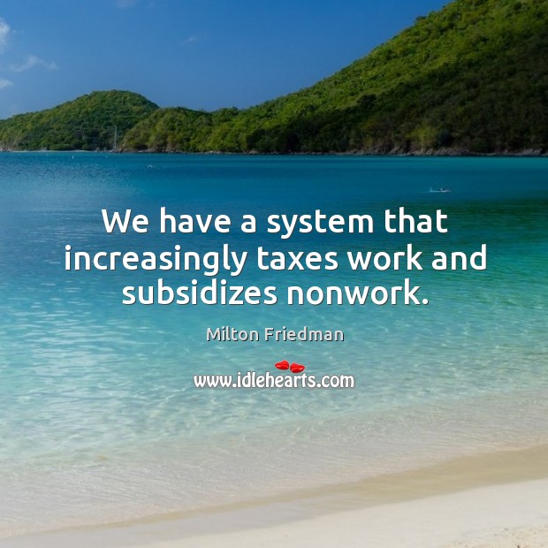 We have a system that increasingly taxes work and subsidizes nonwork. Milton Friedman Picture Quote