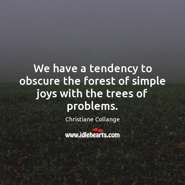 We have a tendency to obscure the forest of simple joys with the trees of problems. Image