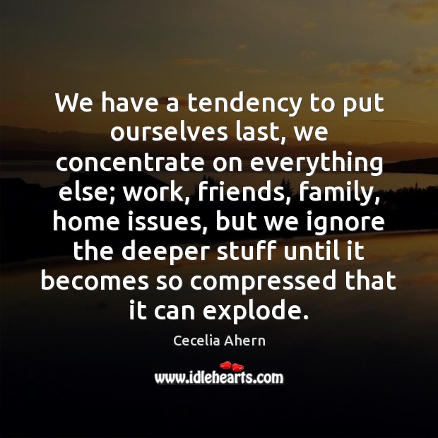 We have a tendency to put ourselves last, we concentrate on everything Cecelia Ahern Picture Quote