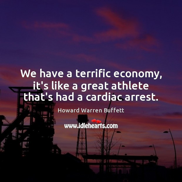 We have a terrific economy, it’s like a great athlete that’s had a cardiac arrest. Howard Warren Buffett Picture Quote