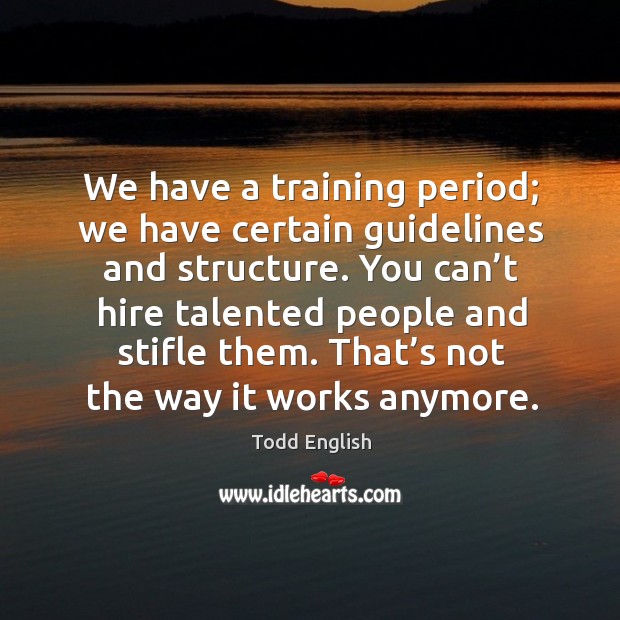 We have a training period; we have certain guidelines and structure. Image