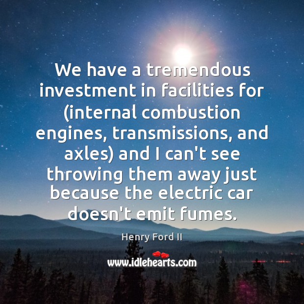 We have a tremendous investment in facilities for (internal combustion engines, transmissions, Henry Ford II Picture Quote