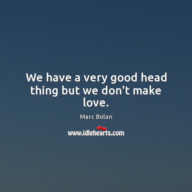 We have a very good head thing but we don’t make love. Marc Bolan Picture Quote