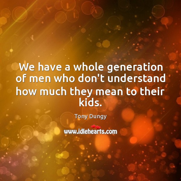 We have a whole generation of men who don’t understand how much they mean to their kids. Tony Dungy Picture Quote