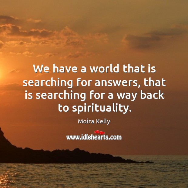 We have a world that is searching for answers, that is searching for a way back to spirituality. Moira Kelly Picture Quote
