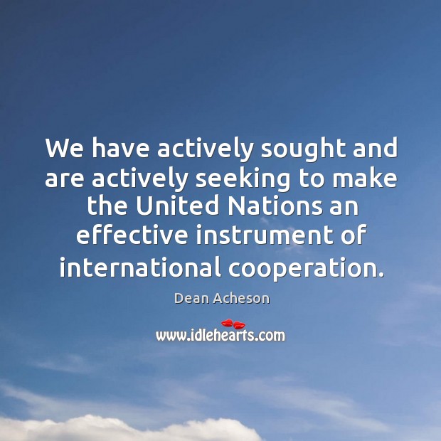 We have actively sought and are actively seeking to make the united nations an Dean Acheson Picture Quote