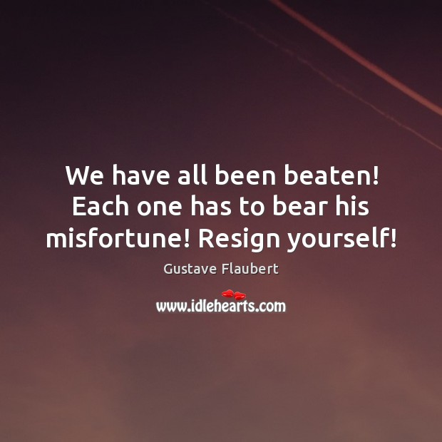 We have all been beaten! Each one has to bear his misfortune! Resign yourself! Gustave Flaubert Picture Quote