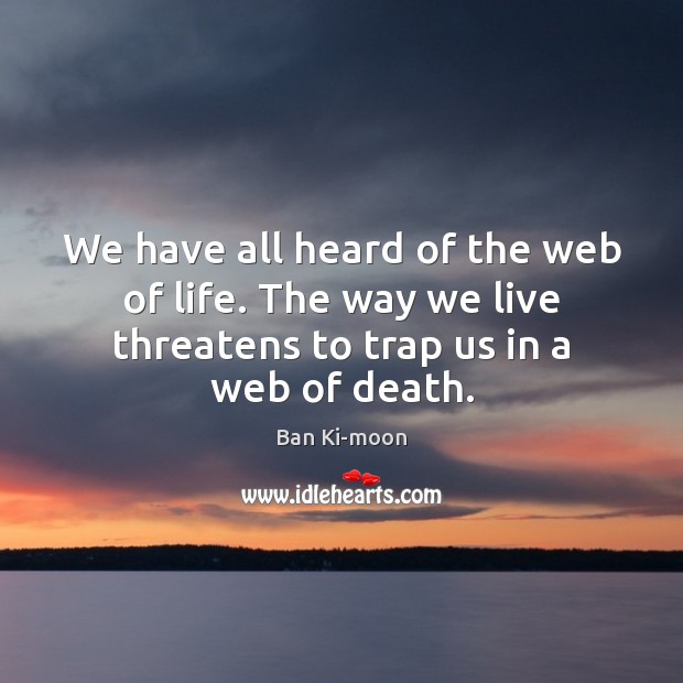 We have all heard of the web of life. The way we Ban Ki-moon Picture Quote