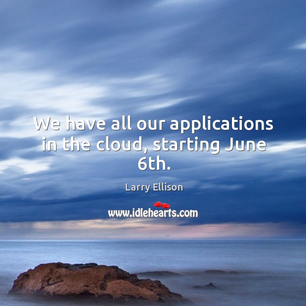 We have all our applications in the cloud, starting june 6th. Larry Ellison Picture Quote