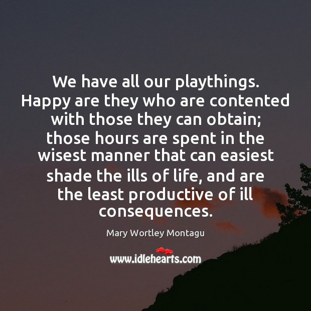 We have all our playthings. Happy are they who are contented with Mary Wortley Montagu Picture Quote