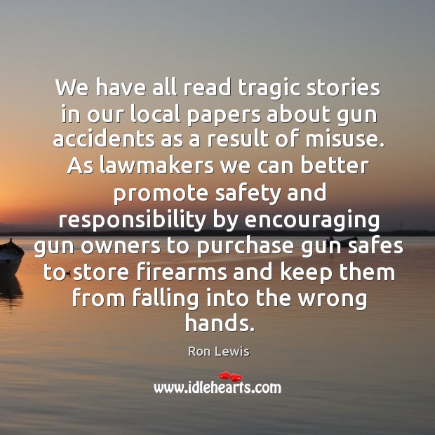 We have all read tragic stories in our local papers about gun accidents as a result of misuse. Ron Lewis Picture Quote