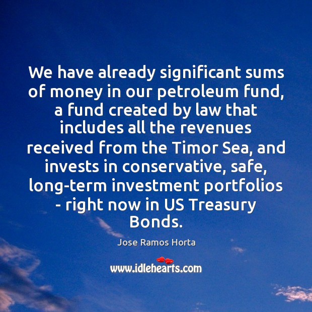 We have already significant sums of money in our petroleum fund, a Jose Ramos Horta Picture Quote