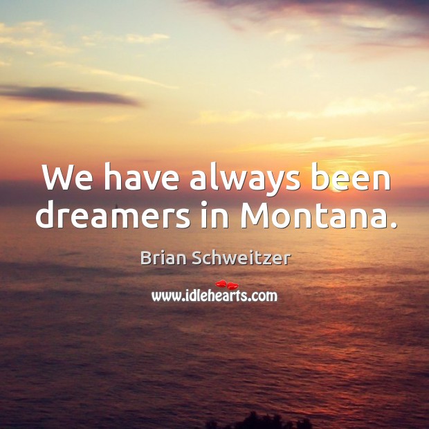 We have always been dreamers in montana. Brian Schweitzer Picture Quote