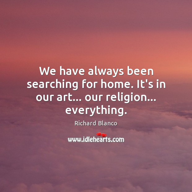 We have always been searching for home. It’s in our art… our religion… everything. Image