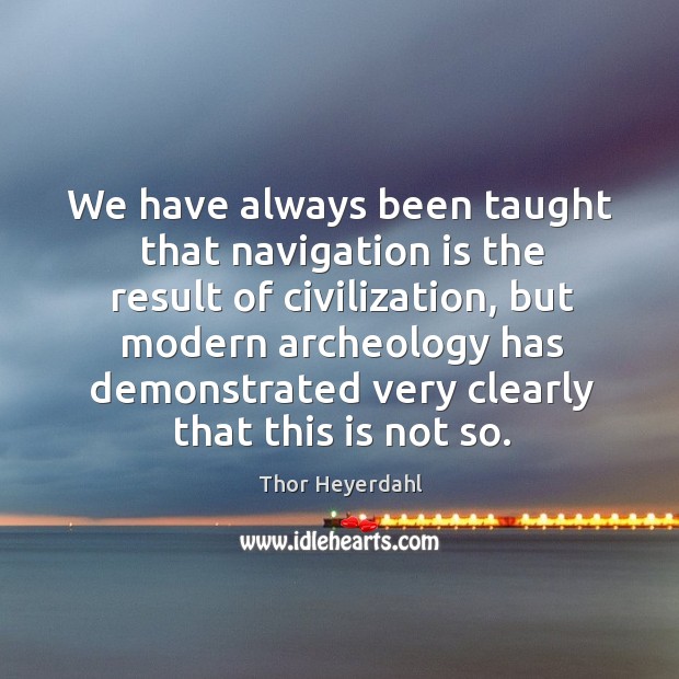 We have always been taught that navigation is the result of civilization Thor Heyerdahl Picture Quote
