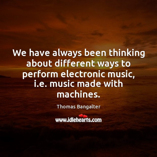 We have always been thinking about different ways to perform electronic music, Thomas Bangalter Picture Quote