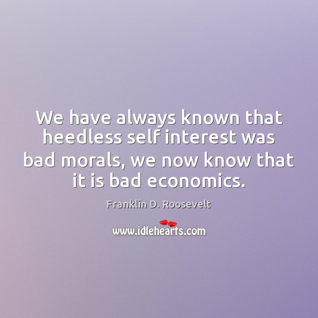 We have always known that heedless self interest was bad morals, we Franklin D. Roosevelt Picture Quote