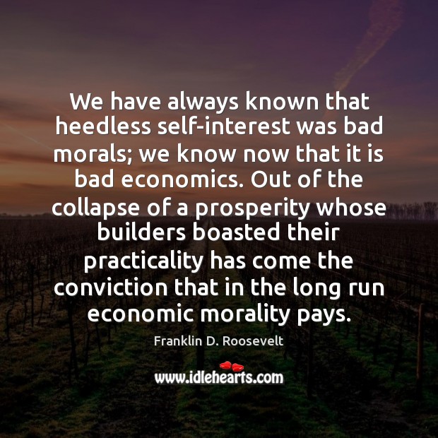 We have always known that heedless self-interest was bad morals; we know Image