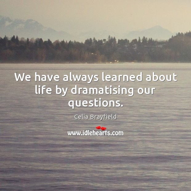 We have always learned about life by dramatising our questions. Celia Brayfield Picture Quote