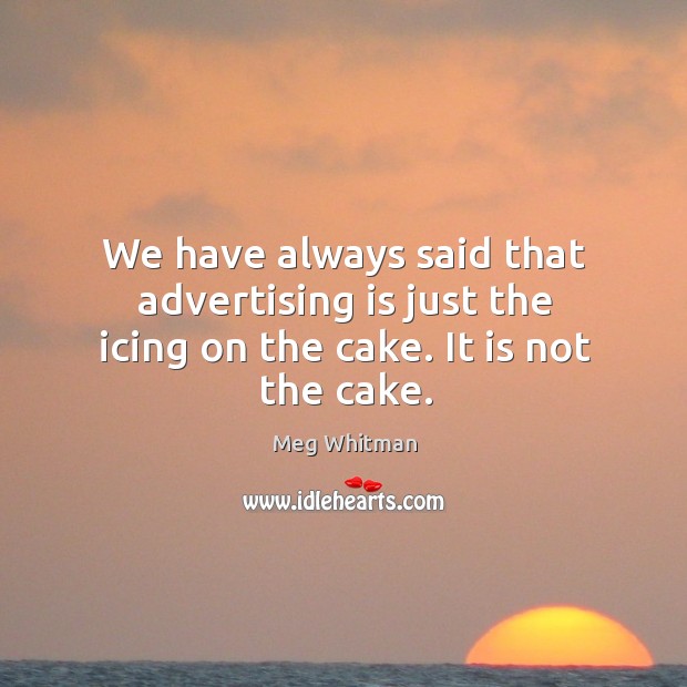 We have always said that advertising is just the icing on the cake. It is not the cake. Image