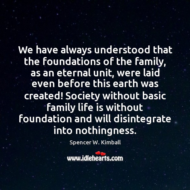 We have always understood that the foundations of the family, as an Spencer W. Kimball Picture Quote