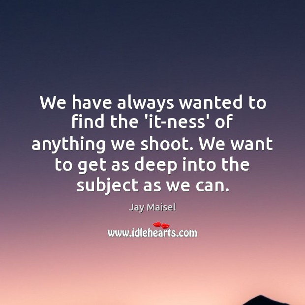 We have always wanted to find the ‘it-ness’ of anything we shoot. Jay Maisel Picture Quote