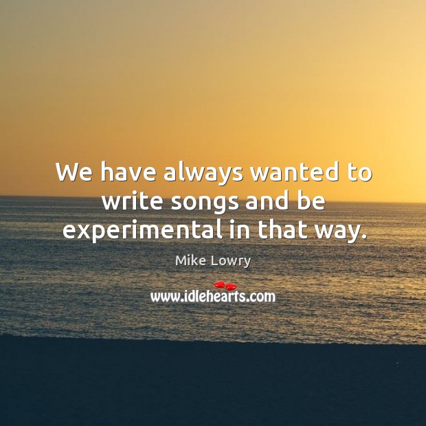 We have always wanted to write songs and be experimental in that way. Mike Lowry Picture Quote