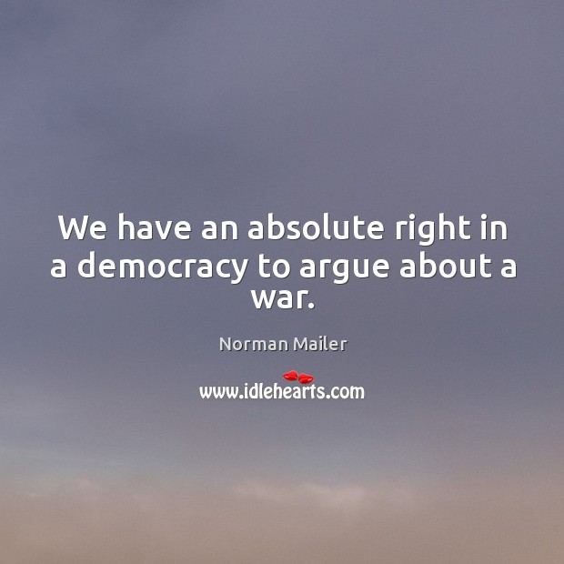 We have an absolute right in a democracy to argue about a war. Norman Mailer Picture Quote