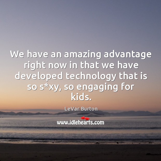 We have an amazing advantage right now in that we have developed technology that is so s*xy, so engaging for kids. Image