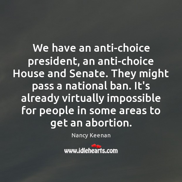 We have an anti-choice president, an anti-choice House and Senate. They might Nancy Keenan Picture Quote