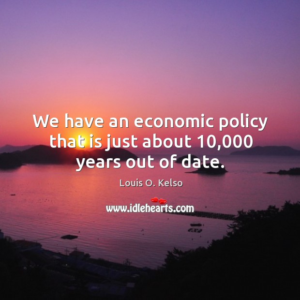 We have an economic policy that is just about 10,000 years out of date. Louis O. Kelso Picture Quote