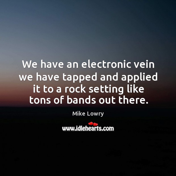 We have an electronic vein we have tapped and applied it to a rock setting like tons of bands out there. Mike Lowry Picture Quote