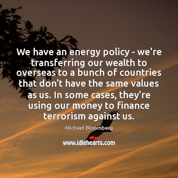 We have an energy policy – we’re transferring our wealth to overseas Michael Bloomberg Picture Quote