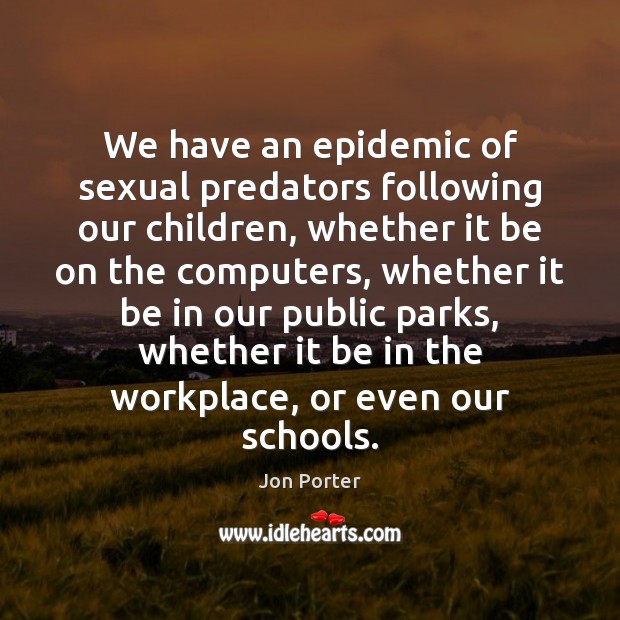 We have an epidemic of sexual predators following our children, whether it Jon Porter Picture Quote
