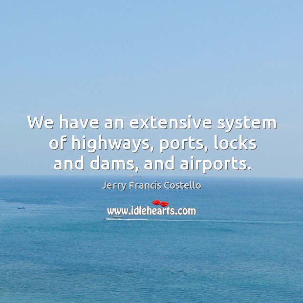 We have an extensive system of highways, ports, locks and dams, and airports. Jerry Francis Costello Picture Quote