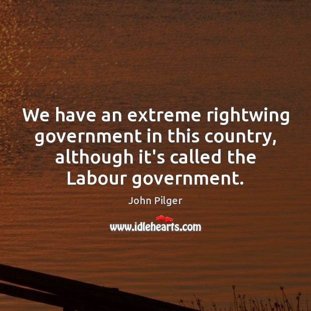 We have an extreme rightwing government in this country, although it’s called John Pilger Picture Quote