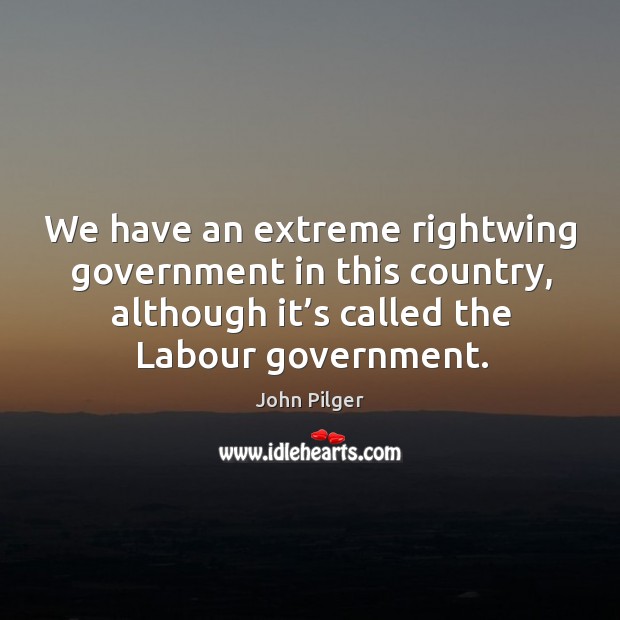 We have an extreme rightwing government in this country, although it’s called the labour government. John Pilger Picture Quote