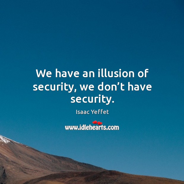 We have an illusion of security, we don’t have security. Isaac Yeffet Picture Quote