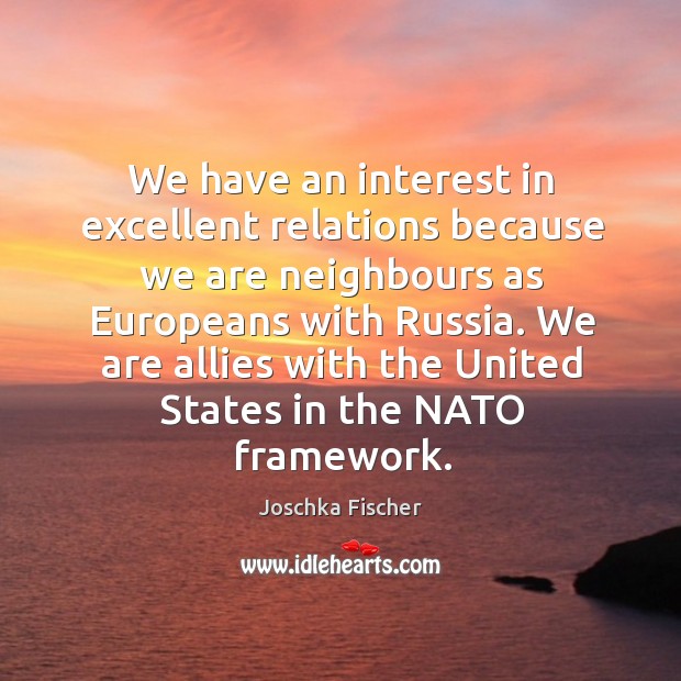 We have an interest in excellent relations because we are neighbours as europeans with russia. Joschka Fischer Picture Quote